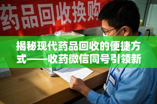 保定揭秘现代药品回收的便捷方式——收药微信同号引领新潮流