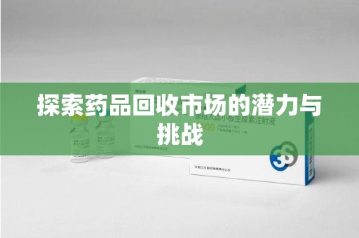 保定探索药品回收市场的潜力与挑战