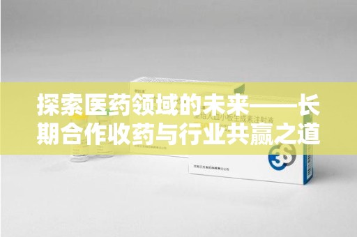 保定探索医药领域的未来——长期合作收药与行业共赢之道