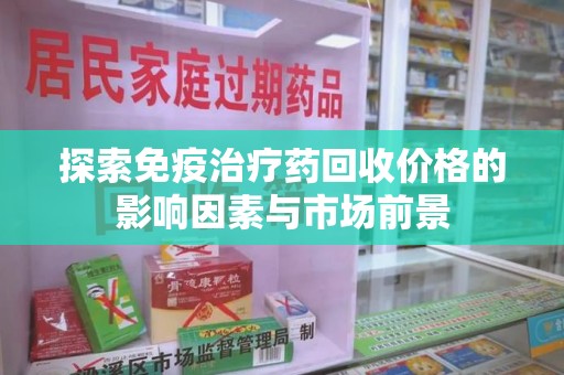 保定探索免疫治疗药回收价格的影响因素与市场前景