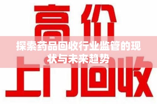保定探索药品回收行业监管的现状与未来趋势