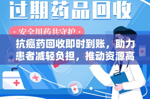 保定抗癌药回收即时到账，助力患者减轻负担，推动资源高效利用