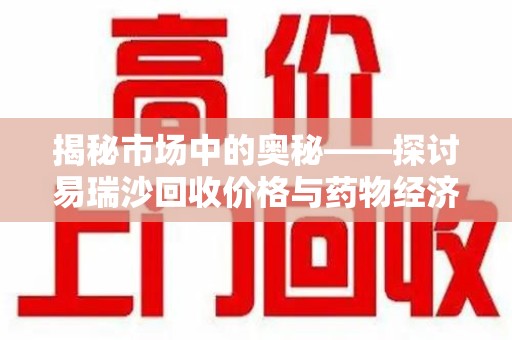保定揭秘市场中的奥秘——探讨易瑞沙回收价格与药物经济价值