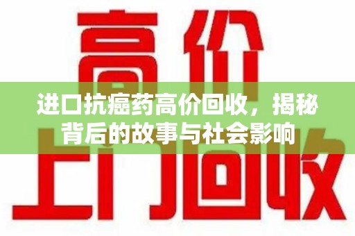 保定进口抗癌药高价回收，揭秘背后的故事与社会影响