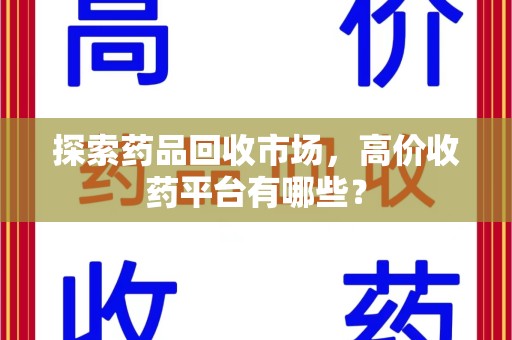保定探索药品回收市场，高价收药平台有哪些？