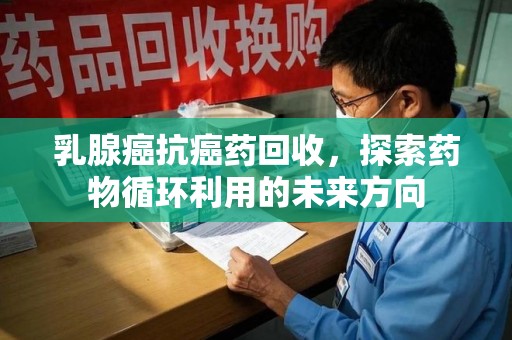 保定乳腺癌抗癌药回收，探索药物循环利用的未来方向