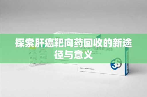 保定探索肝癌靶向药回收的新途径与意义