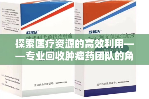 保定探索医疗资源的高效利用——专业回收肿瘤药团队的角色与使命