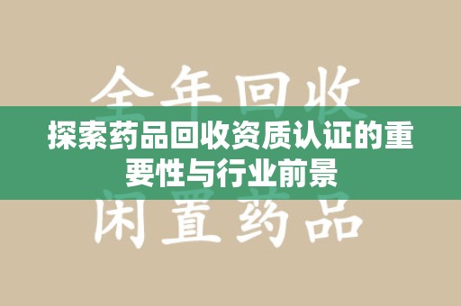 保定探索药品回收资质认证的重要性与行业前景