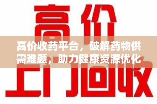 保定高价收药平台，破解药物供需难题，助力健康资源优化