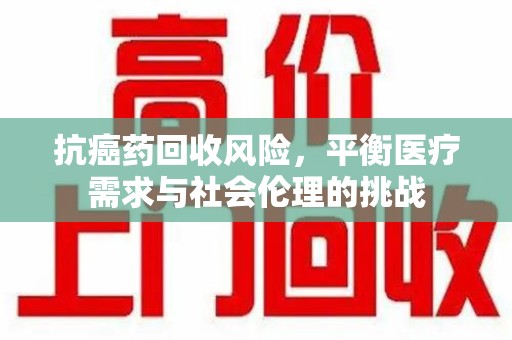 保定抗癌药回收风险，平衡医疗需求与社会伦理的挑战