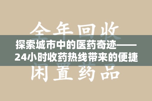 保定探索城市中的医药奇迹——24小时收药热线带来的便捷与温暖