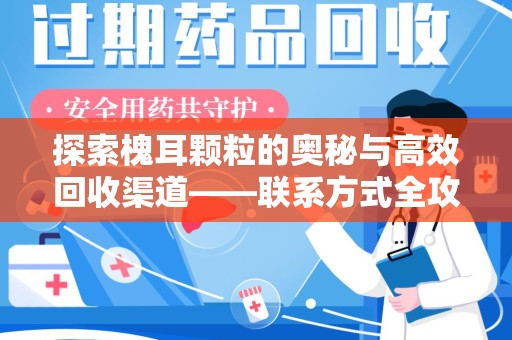 保定探索槐耳颗粒的奥秘与高效回收渠道——联系方式全攻略