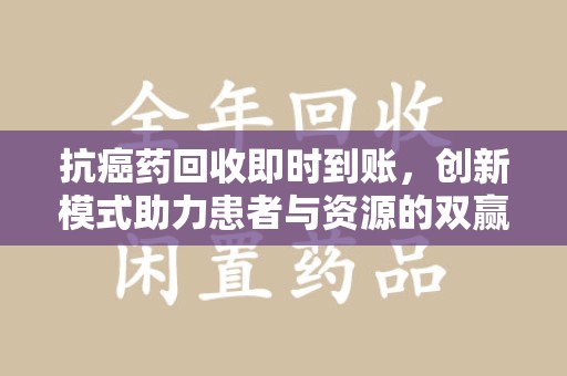 保定抗癌药回收即时到账，创新模式助力患者与资源的双赢