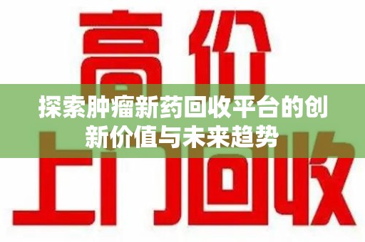 保定探索肿瘤新药回收平台的创新价值与未来趋势