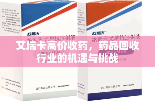 保定艾瑞卡高价收药，药品回收行业的机遇与挑战