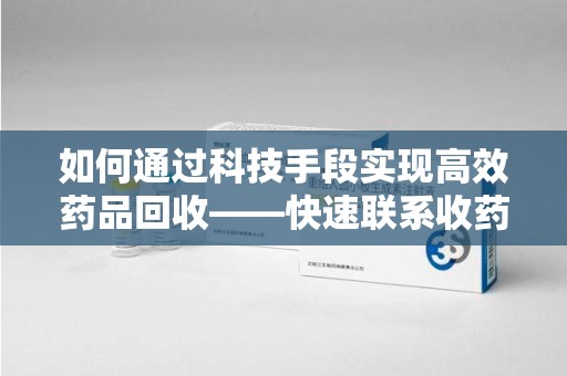 保定如何通过科技手段实现高效药品回收——快速联系收药人员的新方式