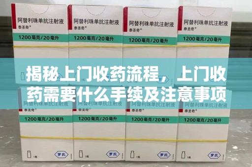 保定揭秘上门收药流程，上门收药需要什么手续及注意事项