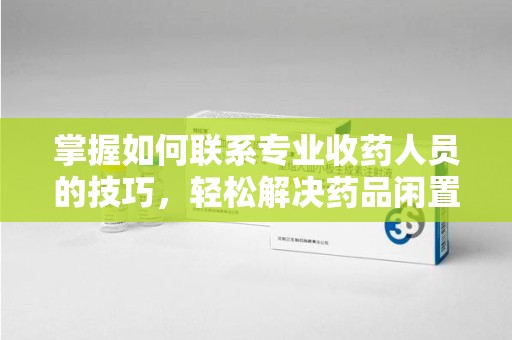 保定掌握如何联系专业收药人员的技巧，轻松解决药品闲置问题