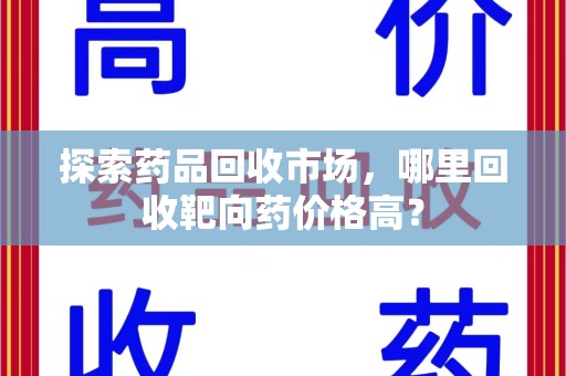 保定探索药品回收市场，哪里回收靶向药价格高？