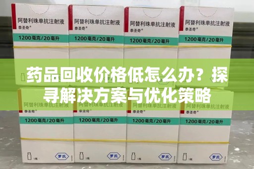 保定药品回收价格低怎么办？探寻解决方案与优化策略