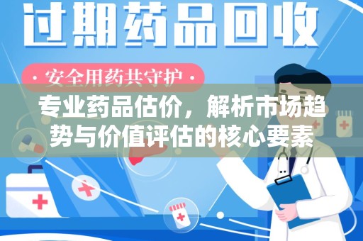 保定专业药品估价，解析市场趋势与价值评估的核心要素
