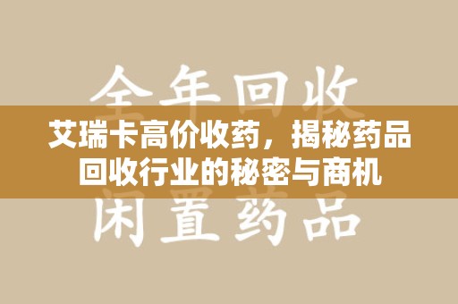 保定艾瑞卡高价收药，揭秘药品回收行业的秘密与商机