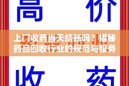 保定上门收药当天结账吗？揭秘药品回收行业的规范与服务
