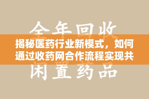 保定揭秘医药行业新模式，如何通过收药网合作流程实现共赢