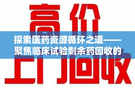 保定探索医药资源循环之道——聚焦临床试验剩余药回收的重要性与实践