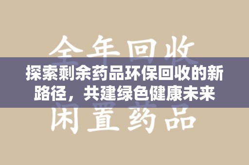 保定探索剩余药品环保回收的新路径，共建绿色健康未来