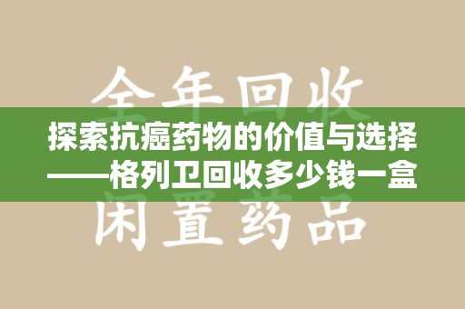 保定探索抗癌药物的价值与选择——格列卫回收多少钱一盒的市场分析