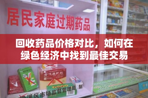 保定回收药品价格对比，如何在绿色经济中找到最佳交易