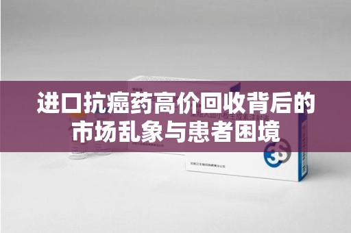 保定进口抗癌药高价回收背后的市场乱象与患者困境