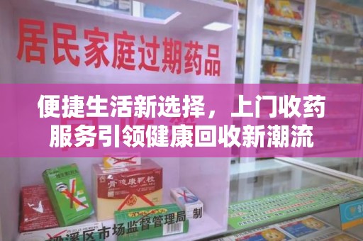 保定便捷生活新选择，上门收药服务引领健康回收新潮流