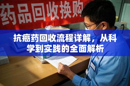 保定抗癌药回收流程详解，从科学到实践的全面解析