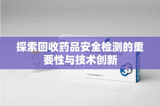 保定探索回收药品安全检测的重要性与技术创新
