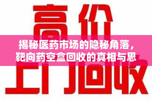 保定揭秘医药市场的隐秘角落，靶向药空盒回收的真相与思考