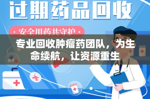 保定专业回收肿瘤药团队，为生命续航，让资源重生