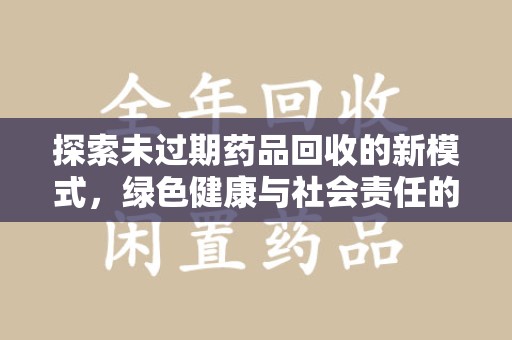 保定探索未过期药品回收的新模式，绿色健康与社会责任的双重驱动