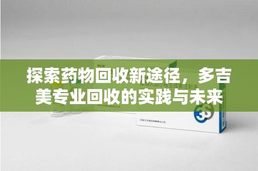 保定探索药物回收新途径，多吉美专业回收的实践与未来