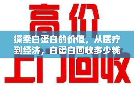 保定探索白蛋白的价值，从医疗到经济，白蛋白回收多少钱的奥秘