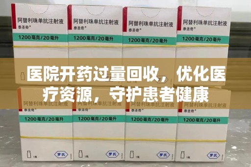 保定医院开药过量回收，优化医疗资源，守护患者健康