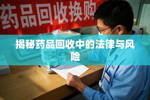 保定揭秘药品回收中的法律与风险