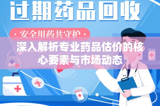 保定深入解析专业药品估价的核心要素与市场动态