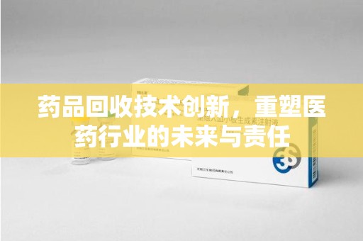 保定药品回收技术创新，重塑医药行业的未来与责任
