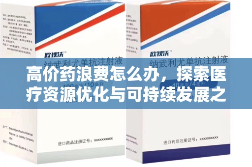 保定高价药浪费怎么办，探索医疗资源优化与可持续发展之路