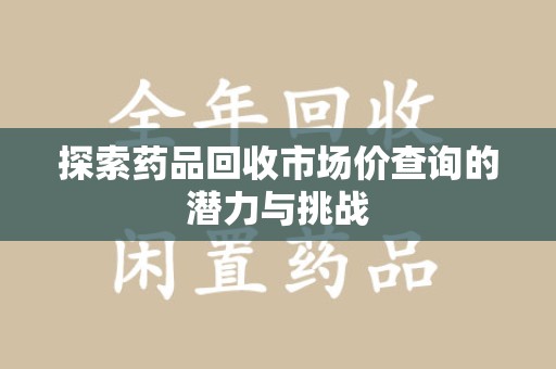 保定探索药品回收市场价查询的潜力与挑战