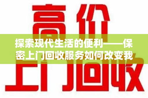 保定探索现代生活的便利——保密上门回收服务如何改变我们的废弃物处理方式
