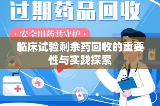 保定临床试验剩余药回收的重要性与实践探索